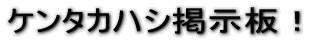 ケンタカハシ掲示板!!